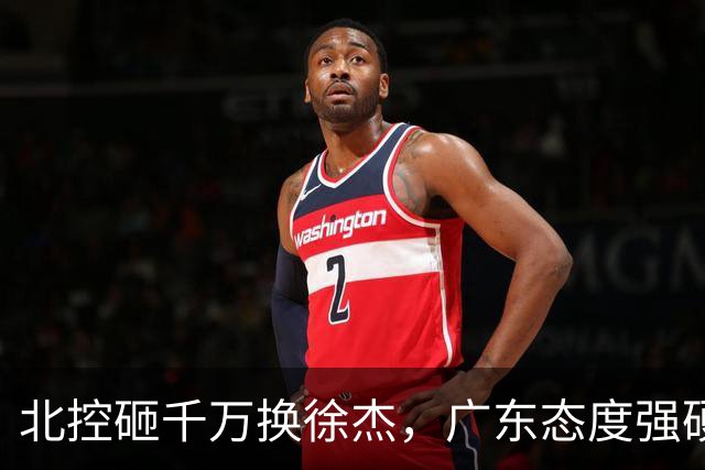北控砸千万换徐杰，广东态度强硬，陈海涛发声破谣言，萨姆纳涨价